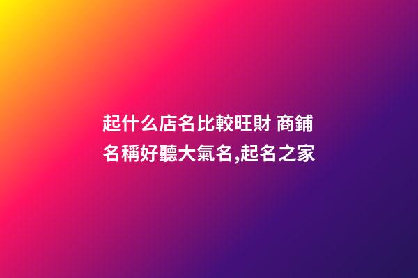 起什么店名比較旺財 商鋪名稱好聽大氣名,起名之家-第1張-店鋪起名-玄機派